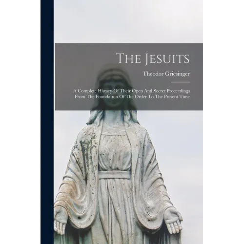 The Jesuits: A Complete History Of Their Open And Secret Proceedings From The Foundation Of The Order To The Present Time