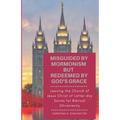 Misguided By Mormonism But Redeemed By God's Grace: Leaving the Church of Jesus Christ of Latter-day Saints for Biblical Christianity