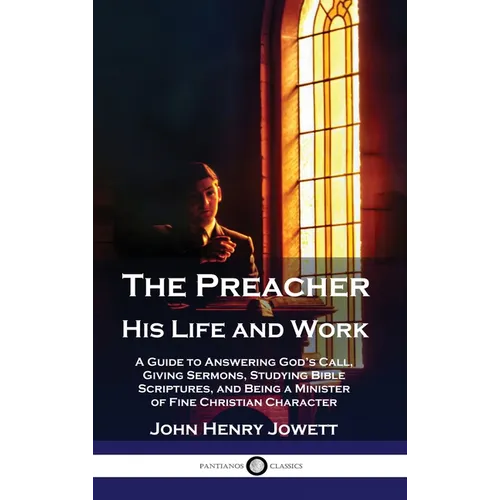 The Preacher, His Life and Work: A Guide to Answering God's Call, Giving Sermons, Studying Bible Scriptures, and Being a Minister of Fine Christian Ch