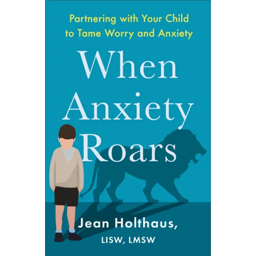 When Anxiety Roars: Partnering with Your Child to Tame Worry and Anxiety