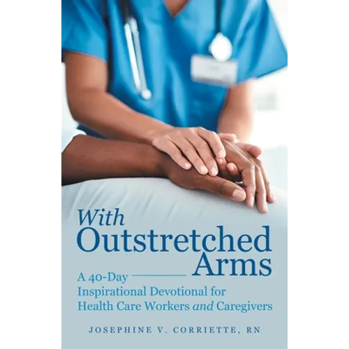 With Outstretched Arms: A 40 Day Inspirational Devotional for Health Care Workers and Caregivers
