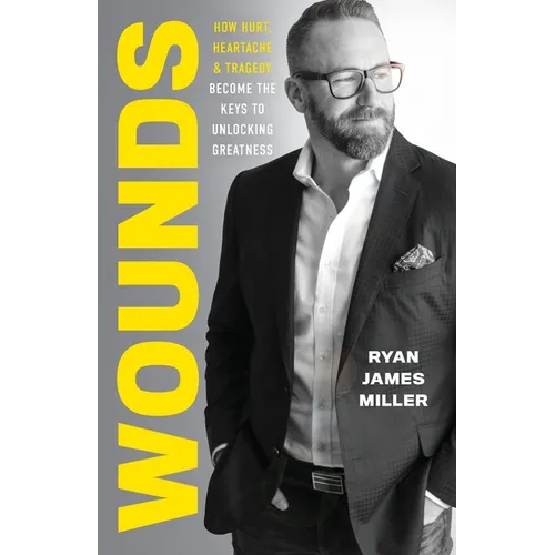 Wounds: How Hurt, Heartache, and Tragedy Become the Keys to Unlocking Greatness