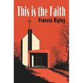 This Is the Faith: A Complete Explanation of the Catholic Faith