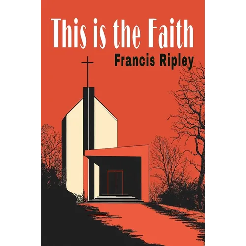 This Is the Faith: A Complete Explanation of the Catholic Faith