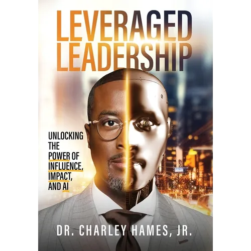 Leveraged Leadership: Unlocking the Power of Influence, Impact, and AI
