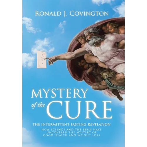 Mystery of the Cure: The Intermittent Fasting Revelation How Science and the Bible Have Uncovered the Mystery of Good Health and Weight Los