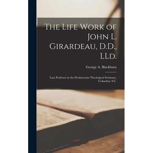 The Life Work of John L. Girardeau, D.D., LLd.: Late Professor in the Presbyterian Theological Seminary, Columbia, S.C.