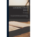 Looking Unto Jesus: A View of the Everlasting Gospel; or, the Soul's Eying of Jesus, as Carrying on the Great Work of Man's Salvation, Fro