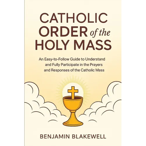Catholic Order of the Holy Mass: An Easy-to-Follow Guide to Understand and Fully Participate in the Prayers and Responses of the Catholic Mass