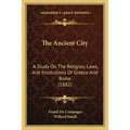 The Ancient City: A Study On The Religion, Laws, And Institutions Of Greece And Rome (1882)