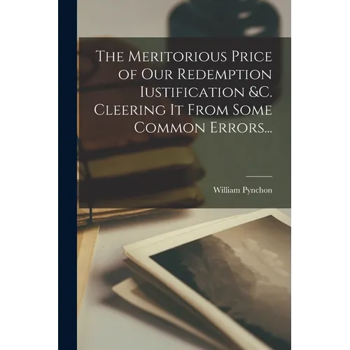 The Meritorious Price of our Redemption Iustification &c. Cleering it From Some Common Errors...