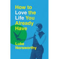 How to Love the Life You Already Have: A Guide to Becoming the Person Life Is Demanding That You Be