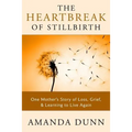 The Heartbreak of Stillbirth: One Mother's Story of Loss, Grief, and Learning to Live Again