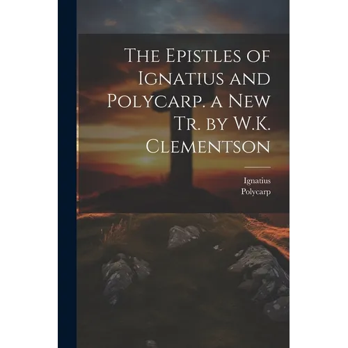 The Epistles of Ignatius and Polycarp. a New Tr. by W.K. Clementson