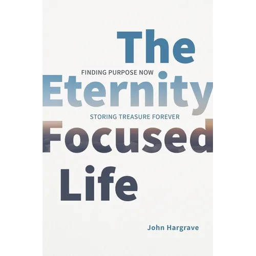 The Eternity-Focused Life: Finding Purpose Now, Storing Treasure Forever