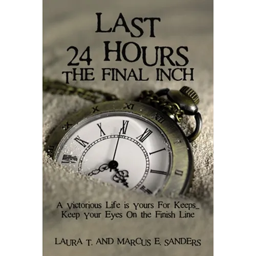 Last 24 Hours, the Final Inch: A Victorious Life Is Yours for Keeps . . . Keep Your Eyes on the Finish Line