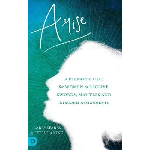 Arise: A Prophetic Call for Women to Receive Swords, Mantles and Kingdom Assignments
