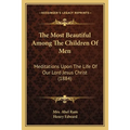 The Most Beautiful Among The Children Of Men: Meditations Upon The Life Of Our Lord Jesus Christ (1884)