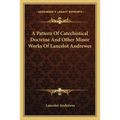 A Pattern Of Catechistical Doctrine And Other Minor Works Of Lancelot Andrewes