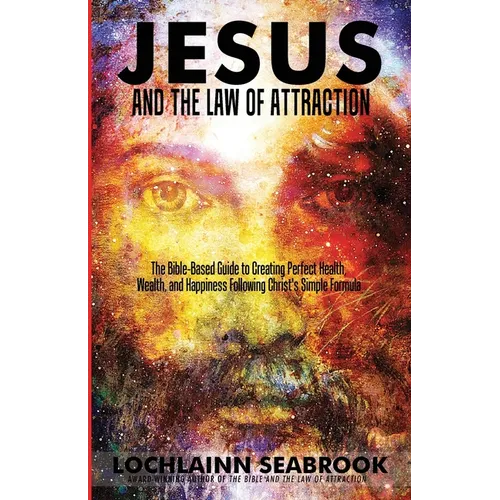 Jesus and the Law of Attraction: The Bible-Based Guide to Creating Perfect Health, Wealth, and Happiness Following Christ's Simple Formula