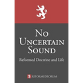 No Uncertain Sound: Reformed Doctrine and Life