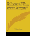 The Government Of The Church In The First Century: An Essay On The Beginnings Of The Christian Ministry (1913)