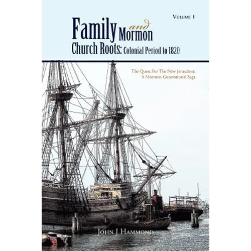Volume 1 Family and Mormon Church Roots: Colonial Period to 1820: The Quest for the New Jerusalem: A Mormon Generational Saga