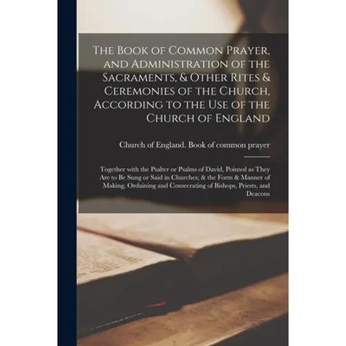 The Book of Common Prayer, and Administration of the Sacraments, & Other Rites & Ceremonies of the Church, According to the Use of the Church of Engla