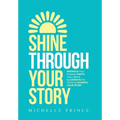 Shine Through Your Story: REKINDLE Your Purpose, IGNITE Your Light & ILLUMINATE the World by Sharing Your Story