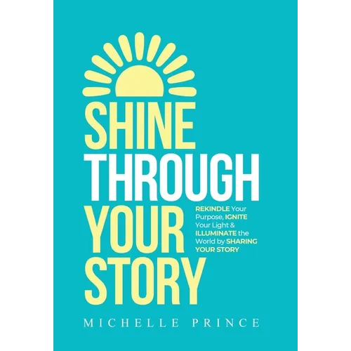 Shine Through Your Story: REKINDLE Your Purpose, IGNITE Your Light & ILLUMINATE the World by Sharing Your Story