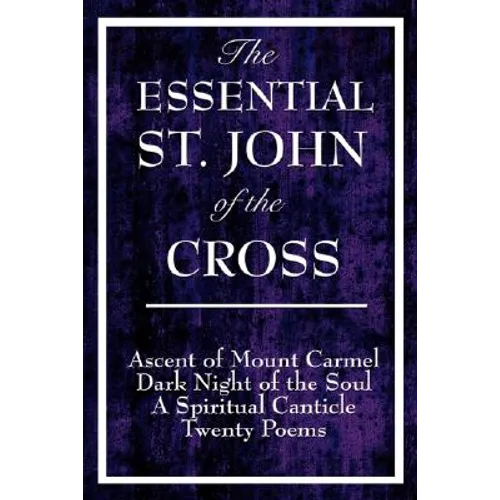 The Essential St. John of the Cross: Ascent of Mount Carmel, Dark Night of the Soul, A Spiritual Canticle of the Soul, and Twenty Poems