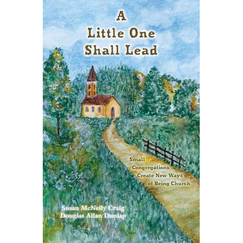 A Little One Shall Lead: Small Congregations Create New Ways of Being Church