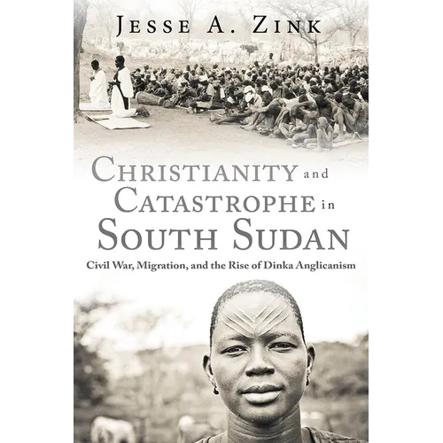 Christianity and Catastrophe in South Sudan: Civil War, Migration, and the Rise of Dinka Anglicanism