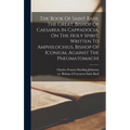The Book Of Saint Basil The Great, Bishop Of Caesarea In Cappadocia, On The Holy Spirit, Written To Amphilochius, Bishop Of Iconium, Against The Pneum