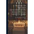 A Treatise On The True Devotion To The Blessed Virgin, Tr. By F.w. Faber