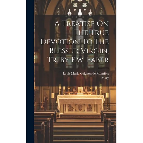 A Treatise On The True Devotion To The Blessed Virgin, Tr. By F.w. Faber