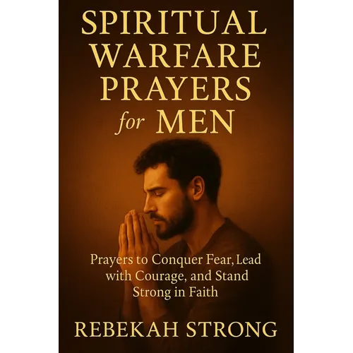 Spiritual Warfare Prayers for Men: Prayers to Conquer Fear, Lead with Courage, and Stand Strong in Faith