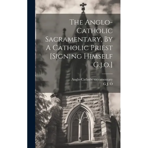 The Anglo-catholic Sacramentary, By A Catholic Priest [signing Himself G.j.o.]