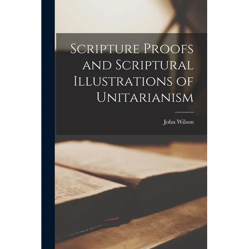 Scripture Proofs and Scriptural Illustrations of Unitarianism