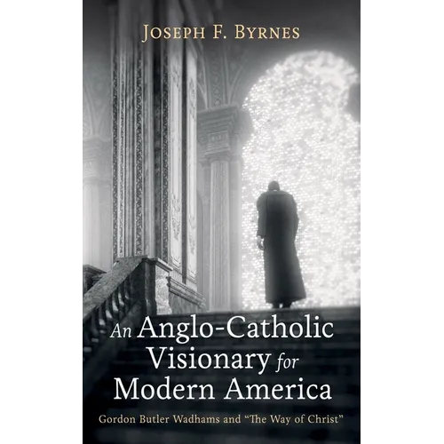 An Anglo-Catholic Visionary for Modern America: Gordon Butler Wadhams and "The Way of Christ"