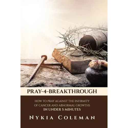 Pray-4-Breakthrough: How to Pray Against the Infirmity of Cancer and Abnormal Growths in Under 5 Minutes