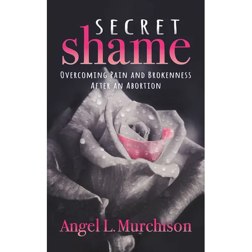 Secret Shame: Overcoming Pain and Brokenness After an Abortion