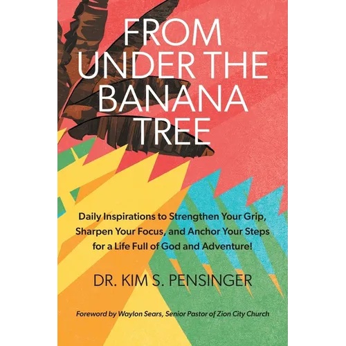 From Under the Banana Tree: Daily Inspirations to Strengthen Your Grip, Sharpen Your Focus, and Anchor Your Steps for a Life full of God and Adventure