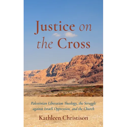 Justice on the Cross: Palestinian Liberation Theology, the Struggle Against Israeli Oppression, and the Church
