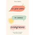 Use Your Words to Change Everything: Become More Like God by The Words You Speak
