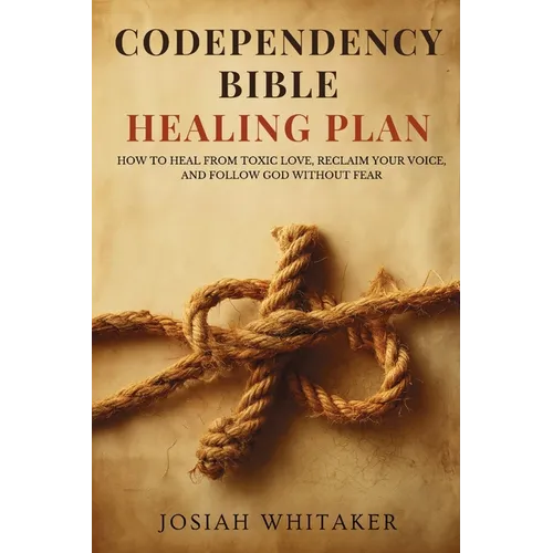 Codependency Bible Healing Plan: How to Heal from Toxic Love, Reclaim Your Voice, and Follow God Without Fear