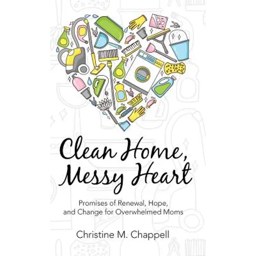 Clean Home, Messy Heart: Promises of Renewal, Hope, and Change for Overwhelmed Moms