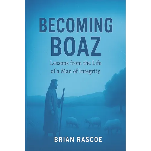 Becoming Boaz: Lessons From the Life of a Man of Integrity