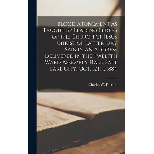 Blood Atonement as Taught by Leading Elders of the Church of Jesus Christ of Latter-day Saints. An Address Delivered in the Twelfth Ward Assembly Hall