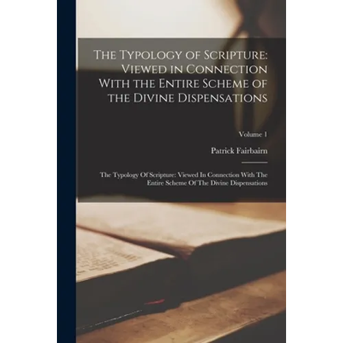 The Typology of Scripture: Viewed in Connection With the Entire Scheme of the Divine Dispensations: The Typology Of Scripture: Viewed In Connecti